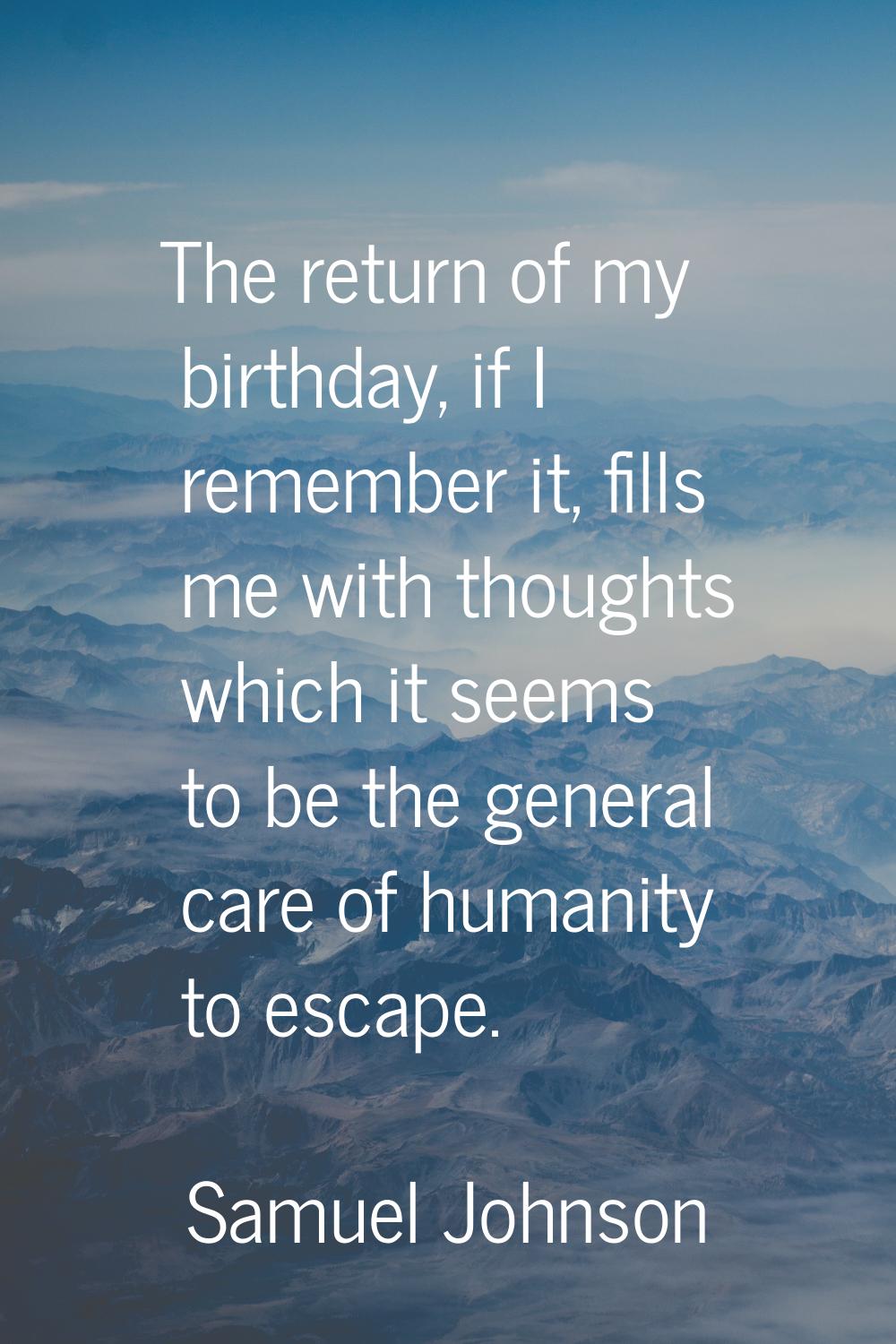 The return of my birthday, if I remember it, fills me with thoughts which it seems to be the genera