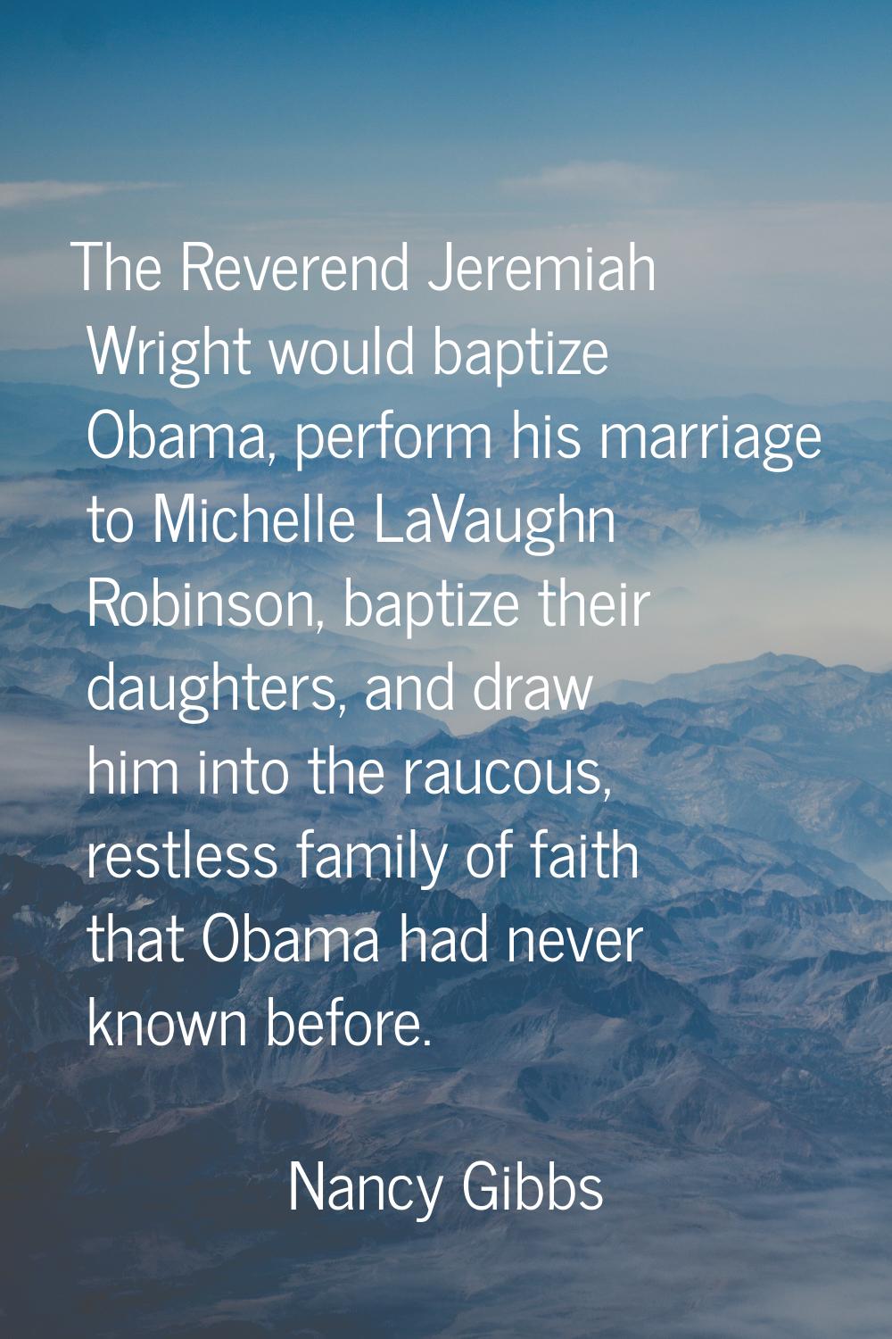The Reverend Jeremiah Wright would baptize Obama, perform his marriage to Michelle LaVaughn Robinso