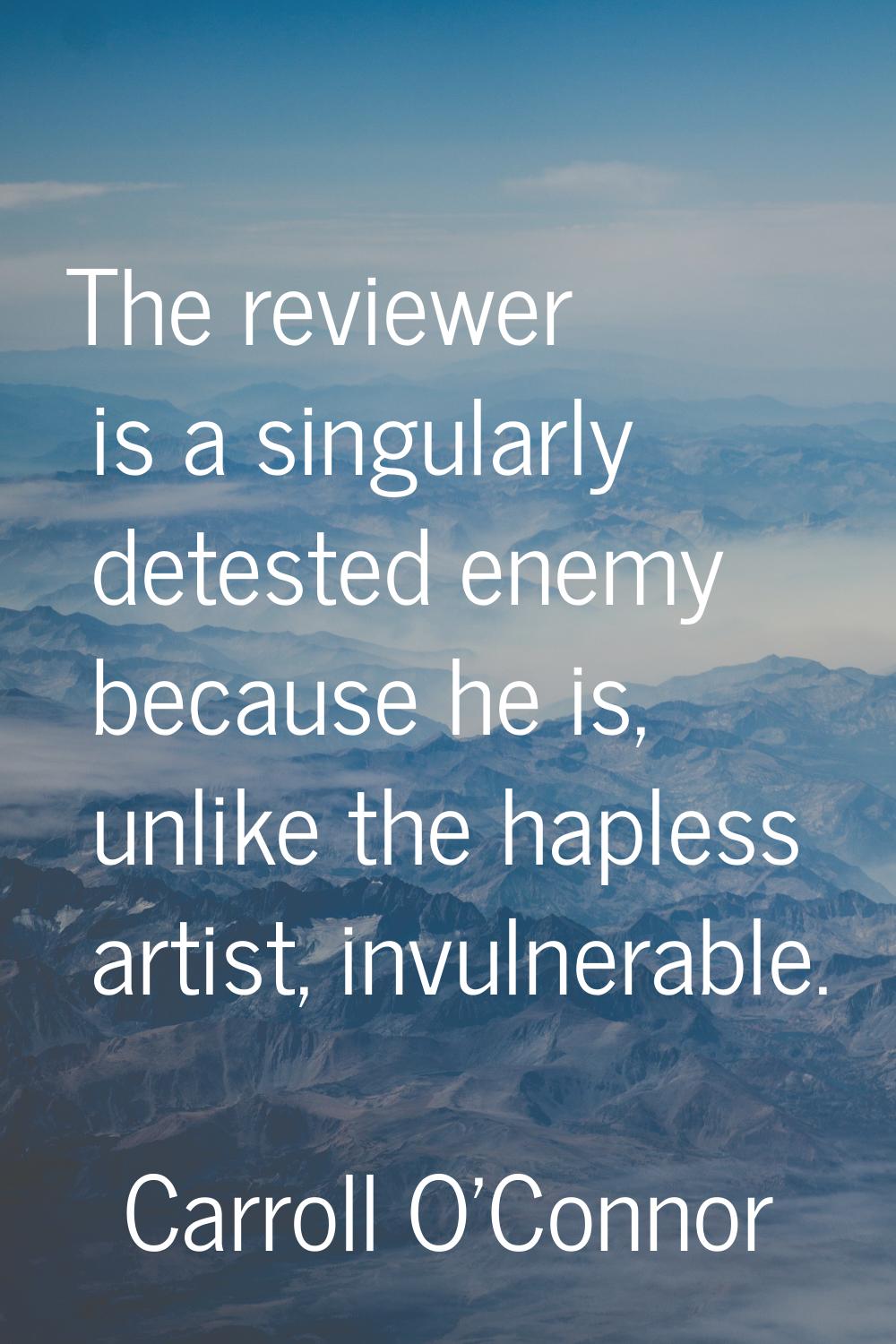 The reviewer is a singularly detested enemy because he is, unlike the hapless artist, invulnerable.