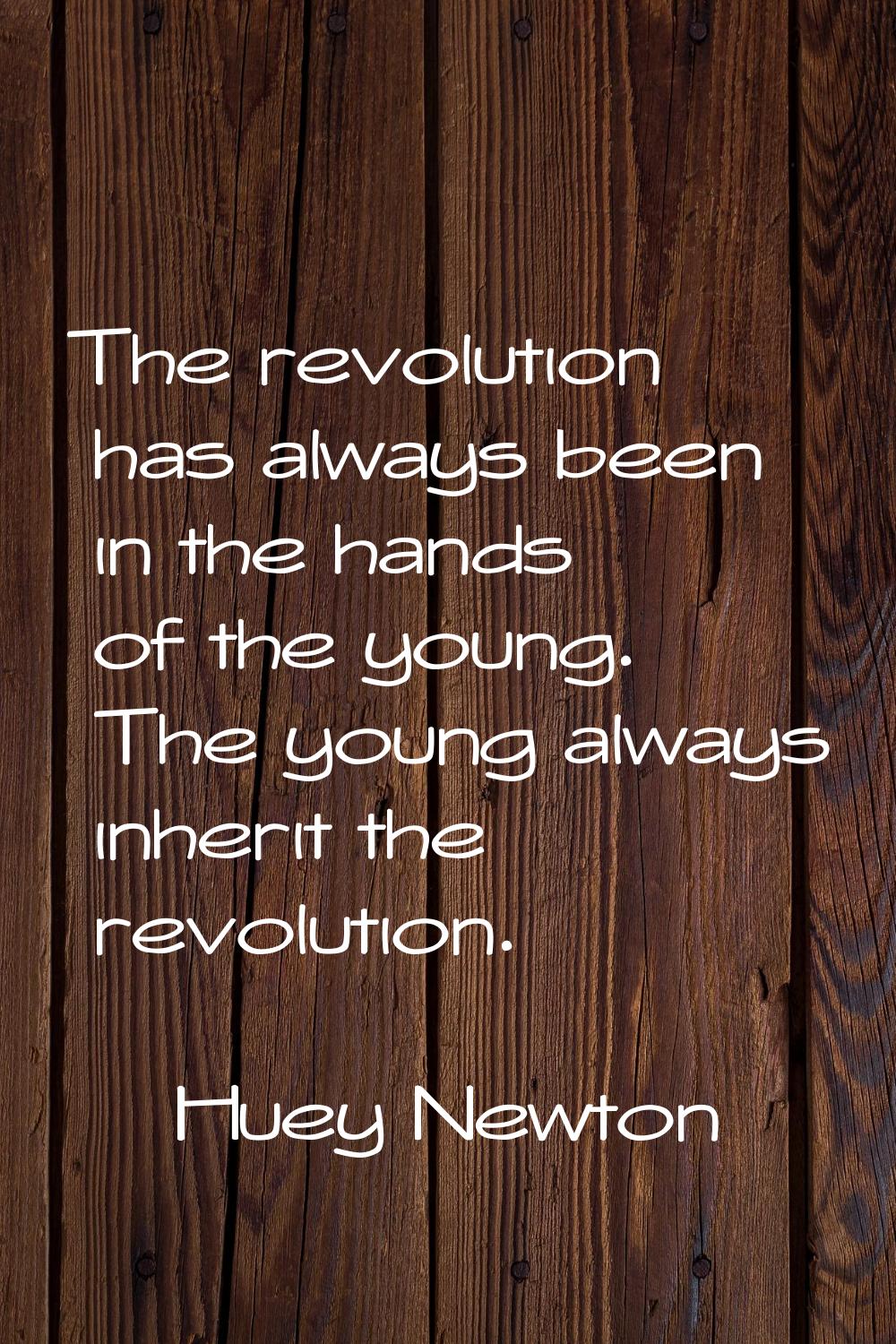 The revolution has always been in the hands of the young. The young always inherit the revolution.