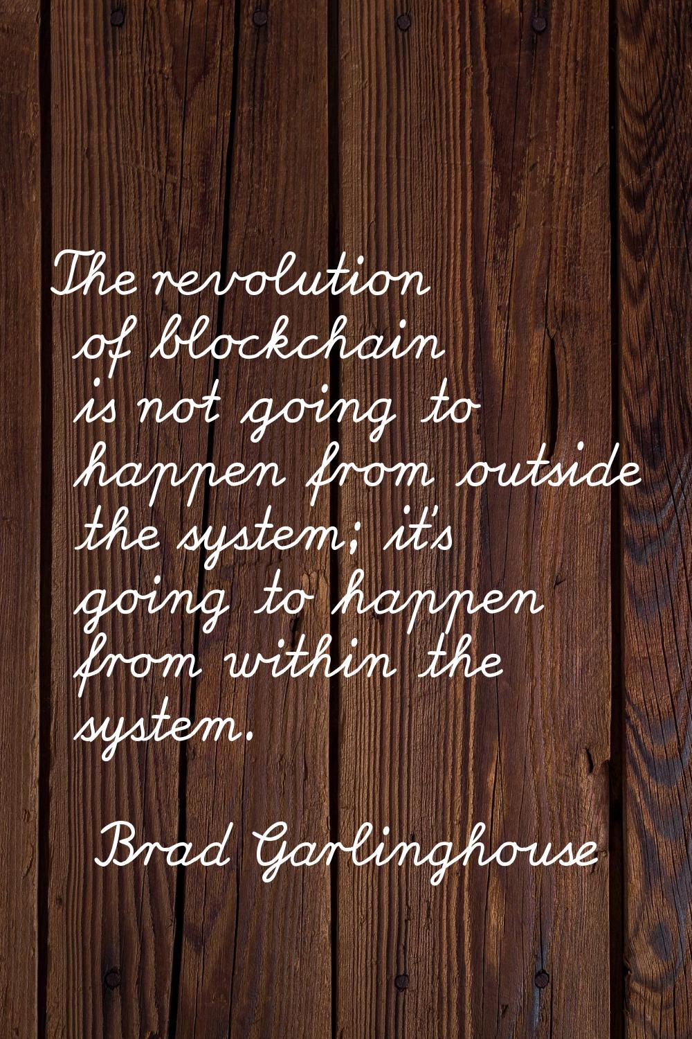 The revolution of blockchain is not going to happen from outside the system; it's going to happen f