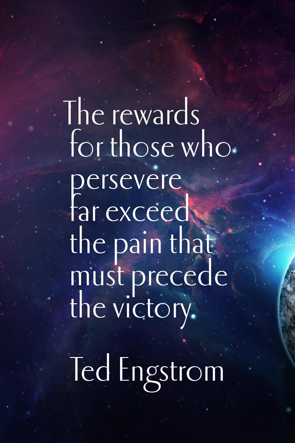 The rewards for those who persevere far exceed the pain that must precede the victory.