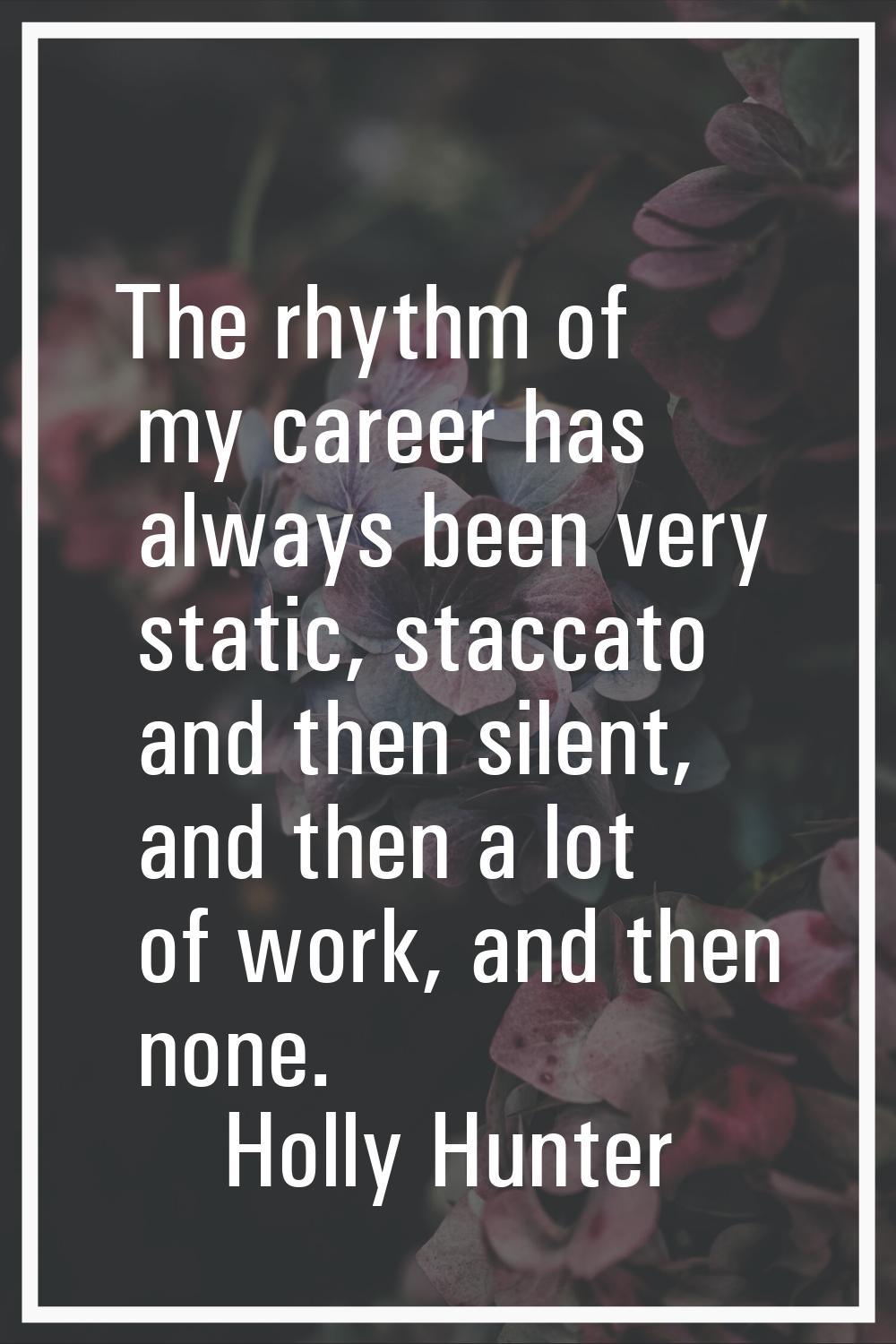 The rhythm of my career has always been very static, staccato and then silent, and then a lot of wo