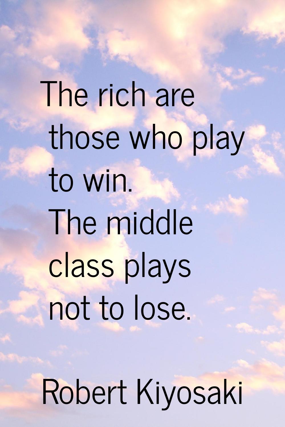 The rich are those who play to win. The middle class plays not to lose.