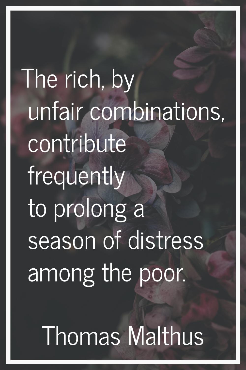 The rich, by unfair combinations, contribute frequently to prolong a season of distress among the p