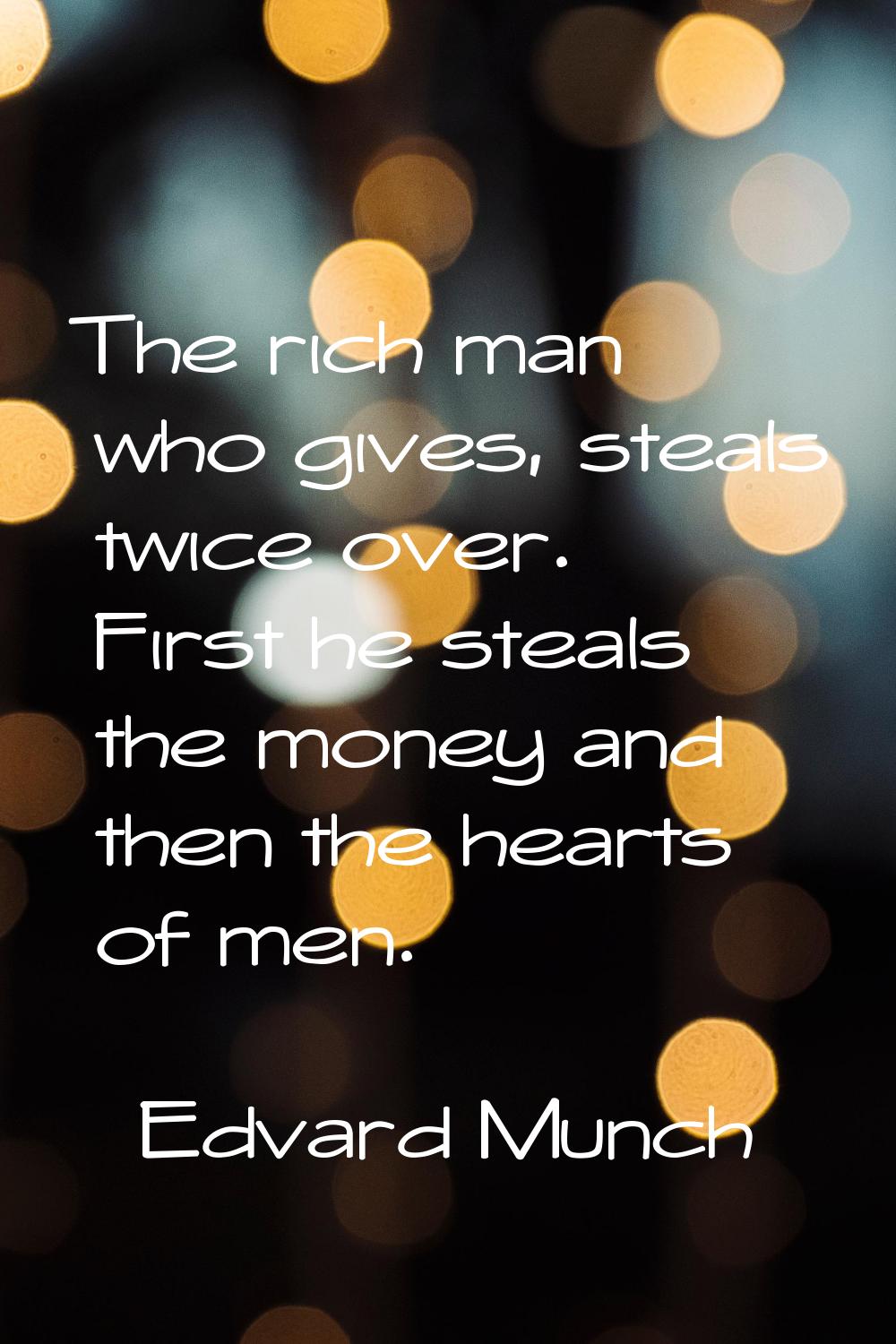 The rich man who gives, steals twice over. First he steals the money and then the hearts of men.