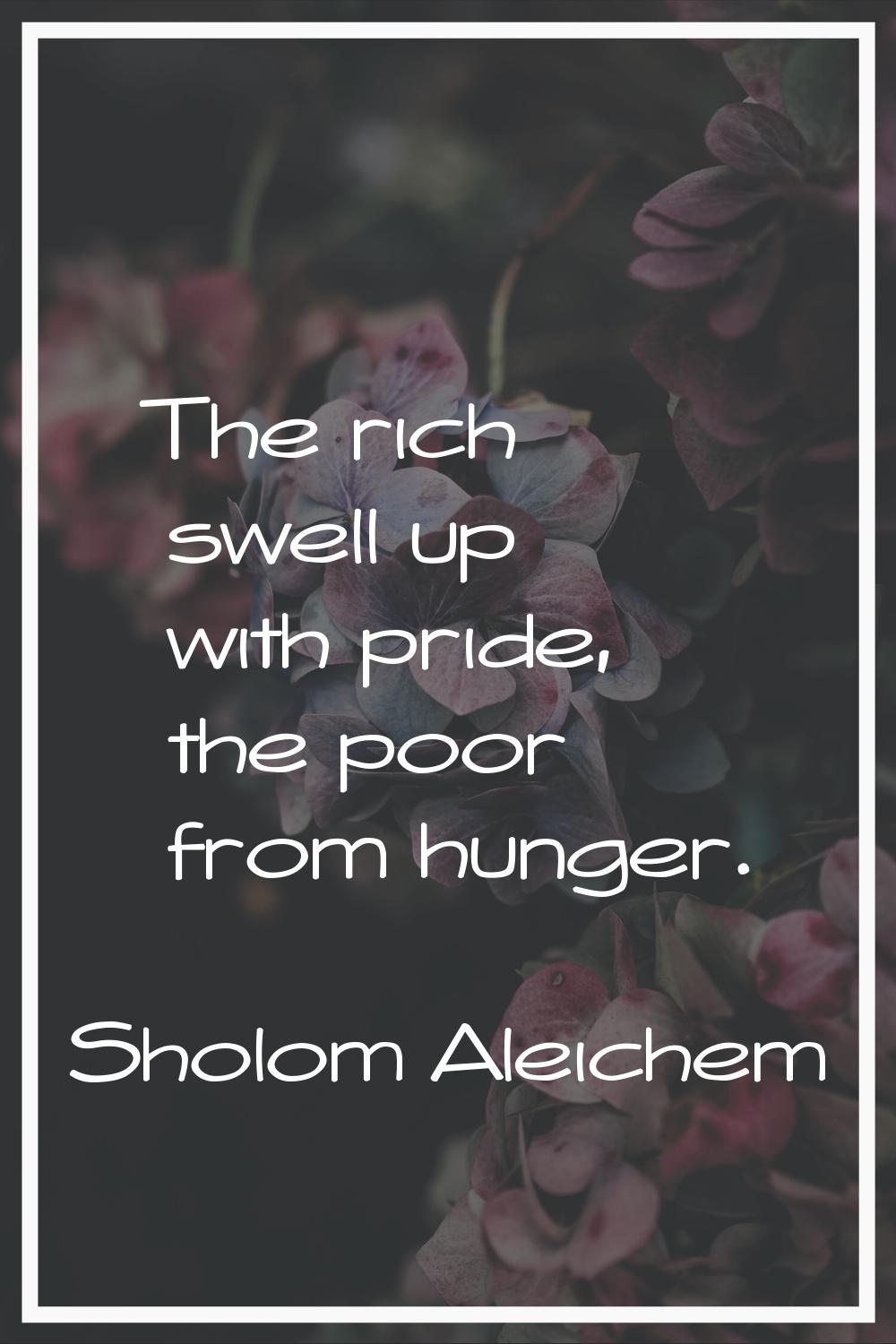 The rich swell up with pride, the poor from hunger.