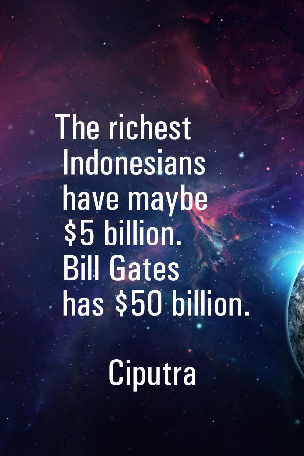 The richest Indonesians have maybe $5 billion. Bill Gates has $50 billion.