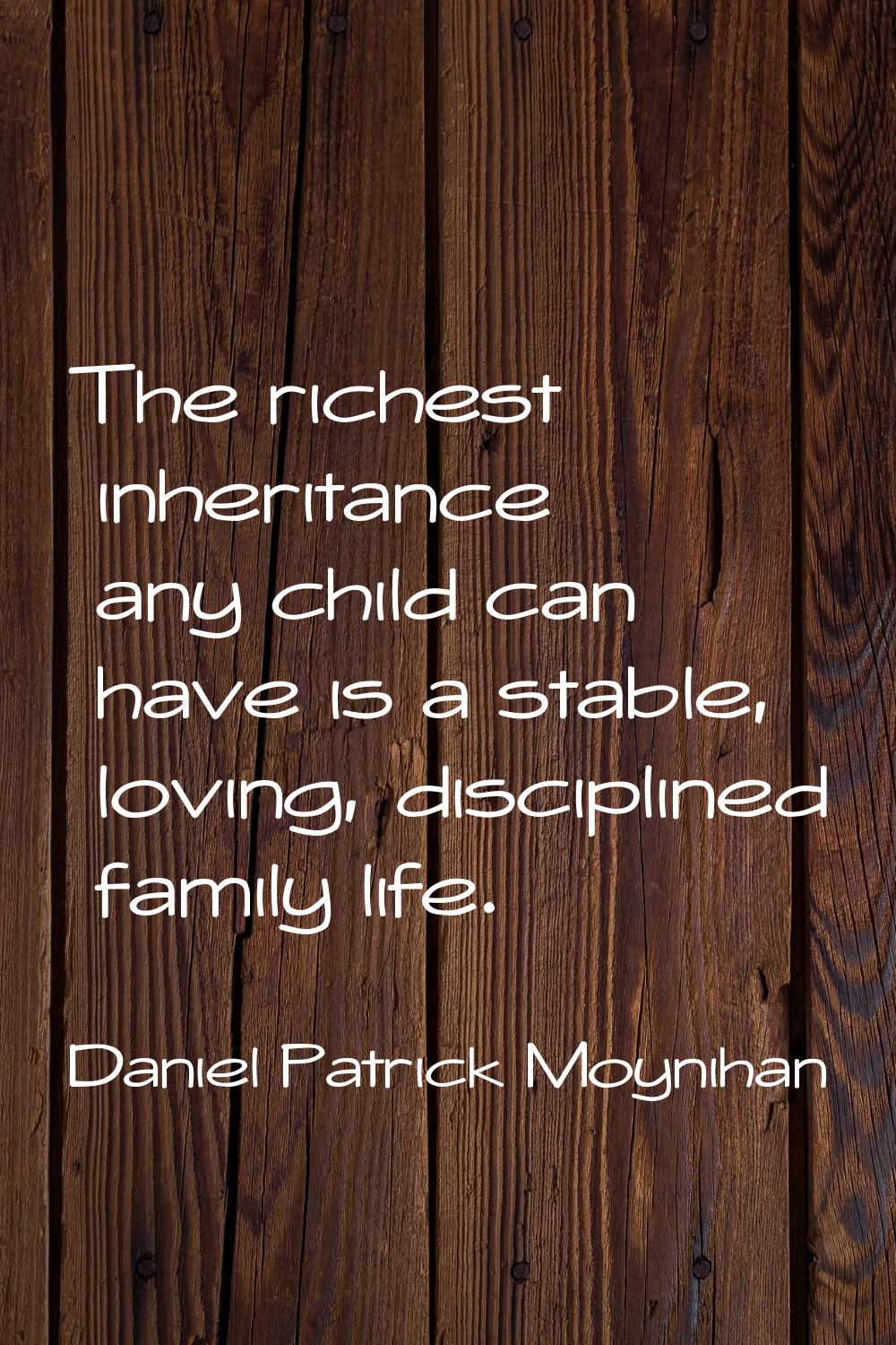 The richest inheritance any child can have is a stable, loving, disciplined family life.