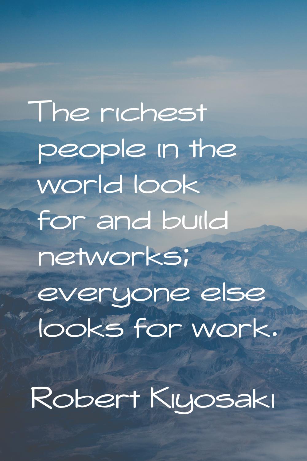 The richest people in the world look for and build networks; everyone else looks for work.