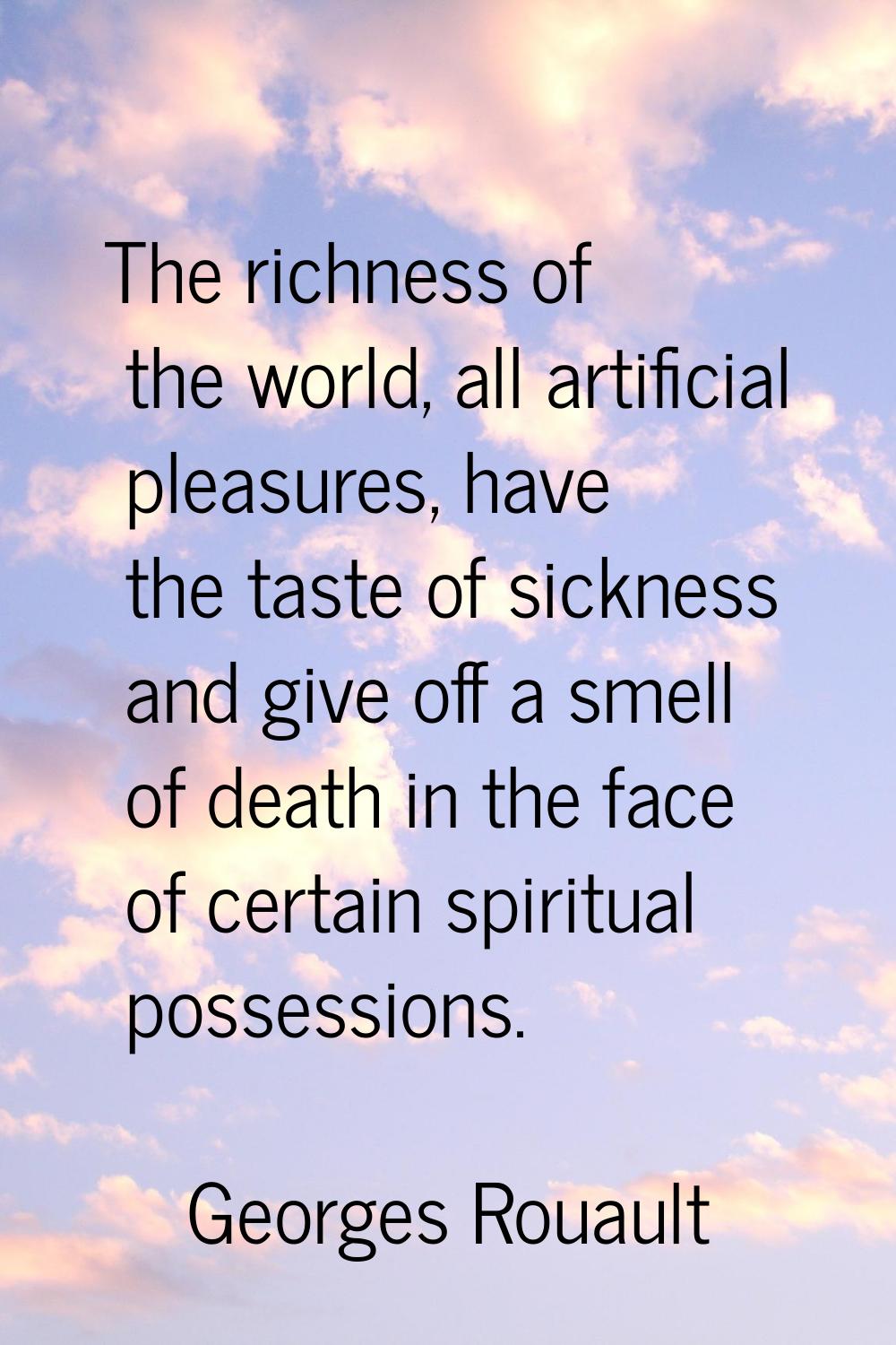 The richness of the world, all artificial pleasures, have the taste of sickness and give off a smel