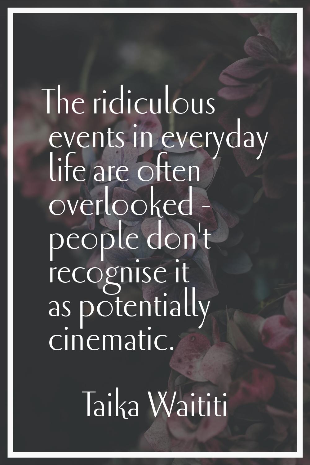 The ridiculous events in everyday life are often overlooked - people don't recognise it as potentia