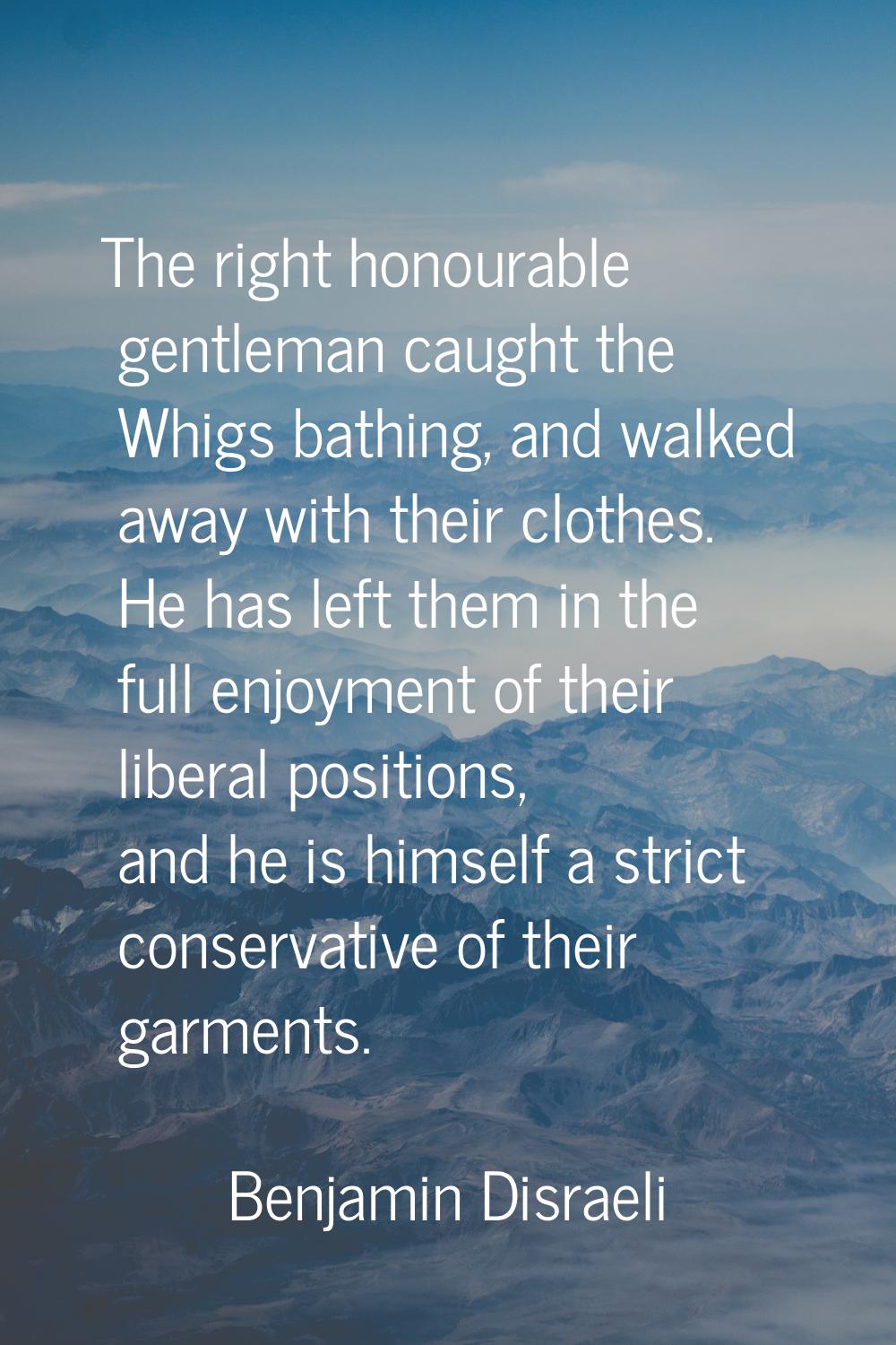 The right honourable gentleman caught the Whigs bathing, and walked away with their clothes. He has
