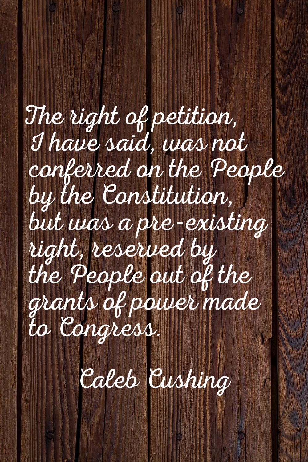The right of petition, I have said, was not conferred on the People by the Constitution, but was a 