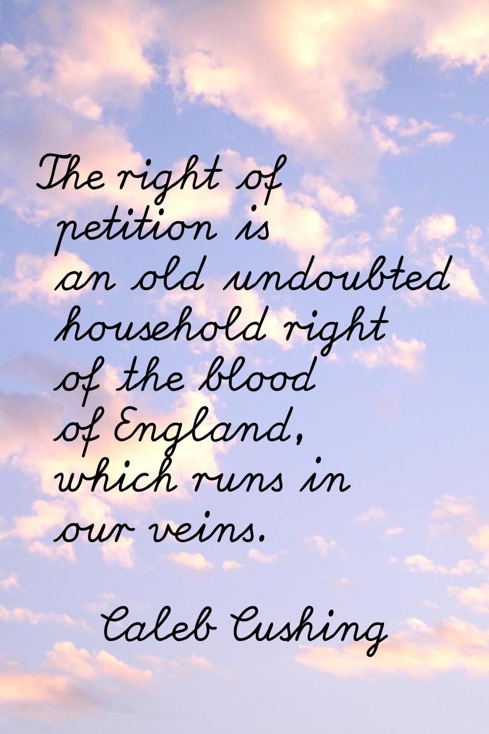 The right of petition is an old undoubted household right of the blood of England, which runs in ou