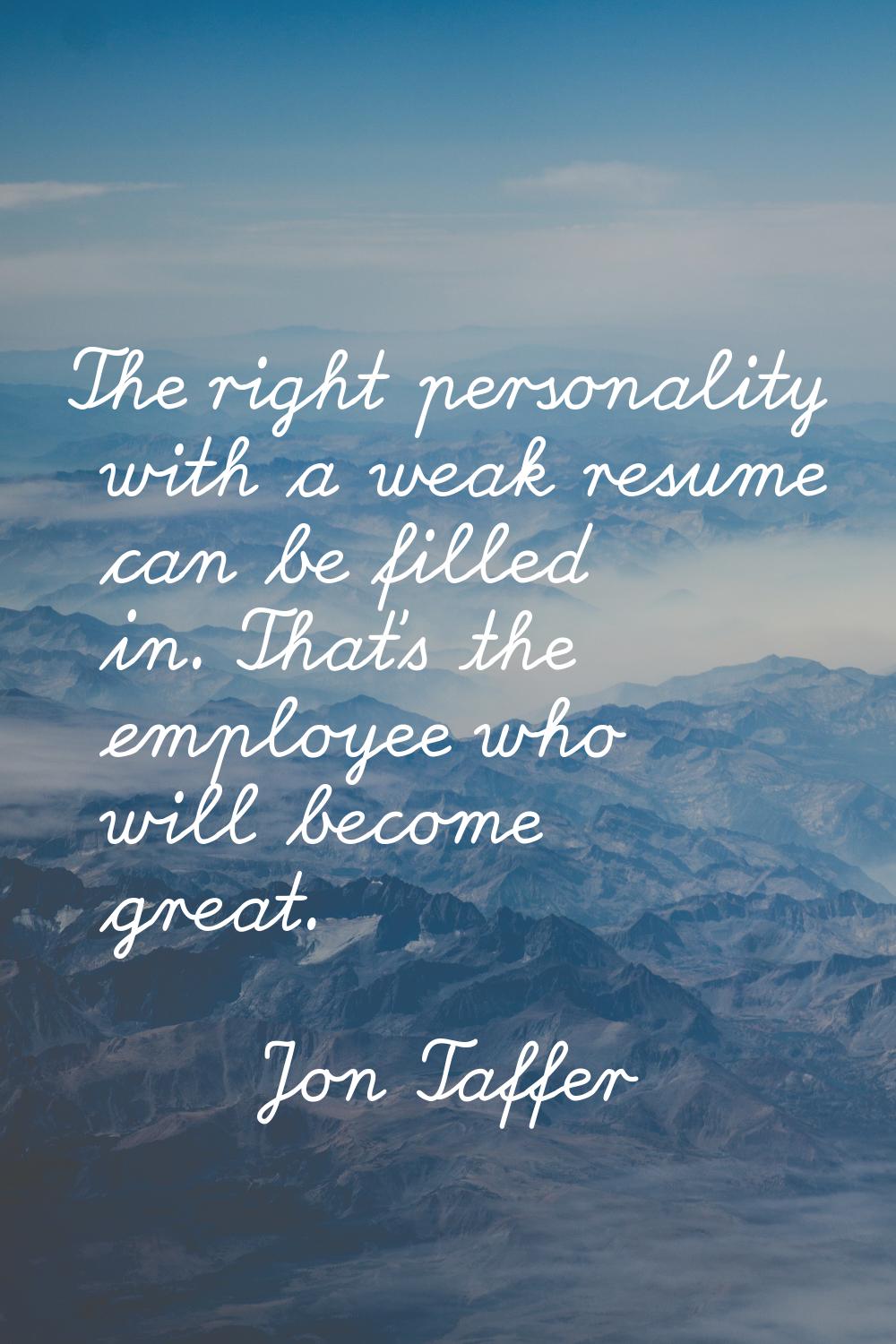 The right personality with a weak resume can be filled in. That's the employee who will become grea