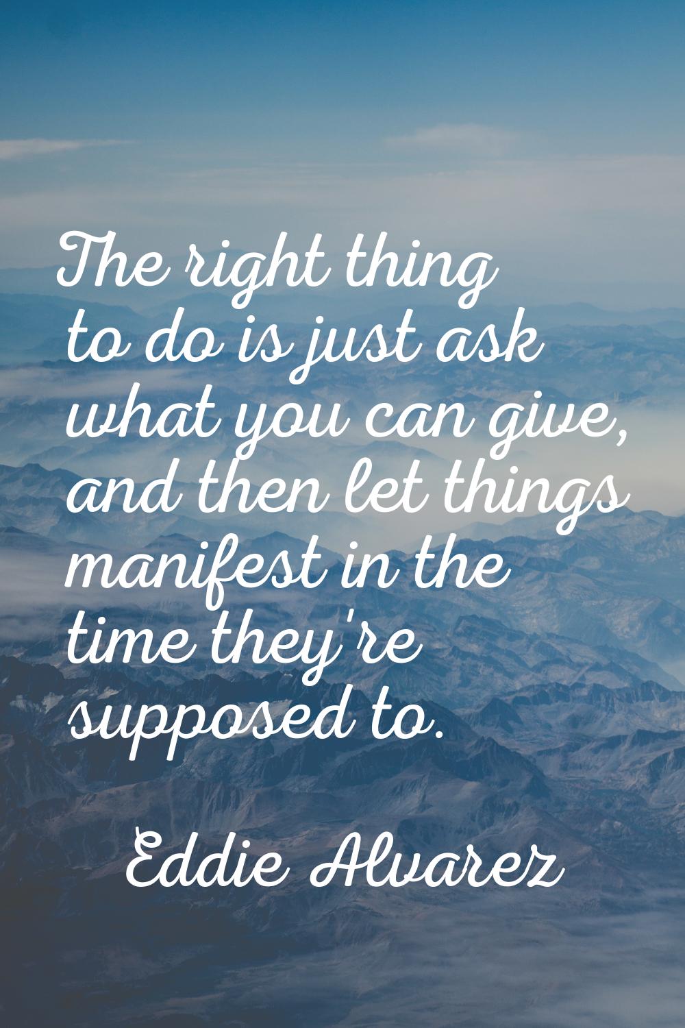 The right thing to do is just ask what you can give, and then let things manifest in the time they'
