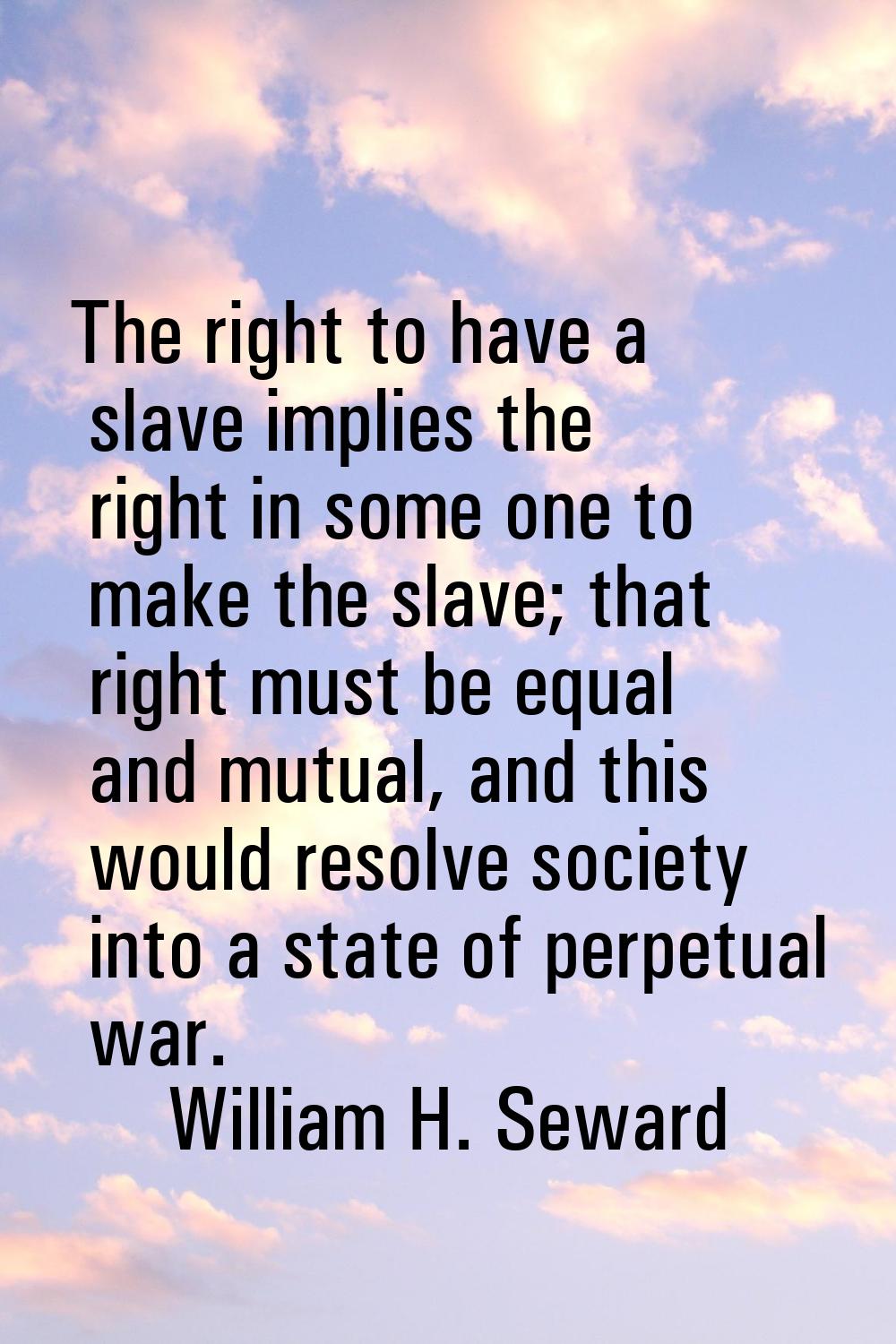 The right to have a slave implies the right in some one to make the slave; that right must be equal