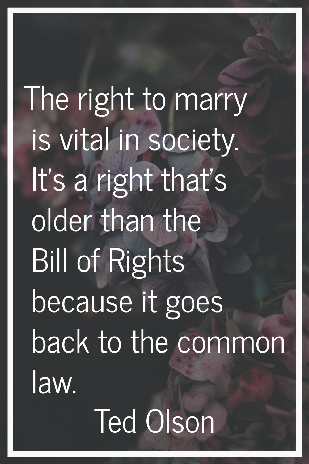 The right to marry is vital in society. It's a right that's older than the Bill of Rights because i