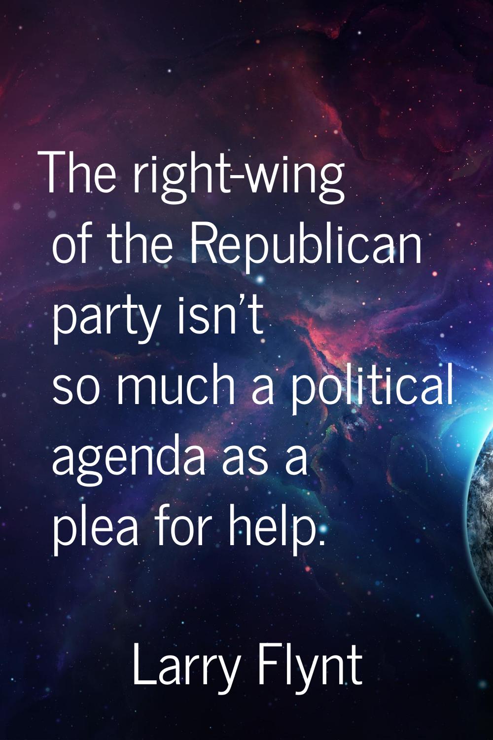 The right-wing of the Republican party isn't so much a political agenda as a plea for help.