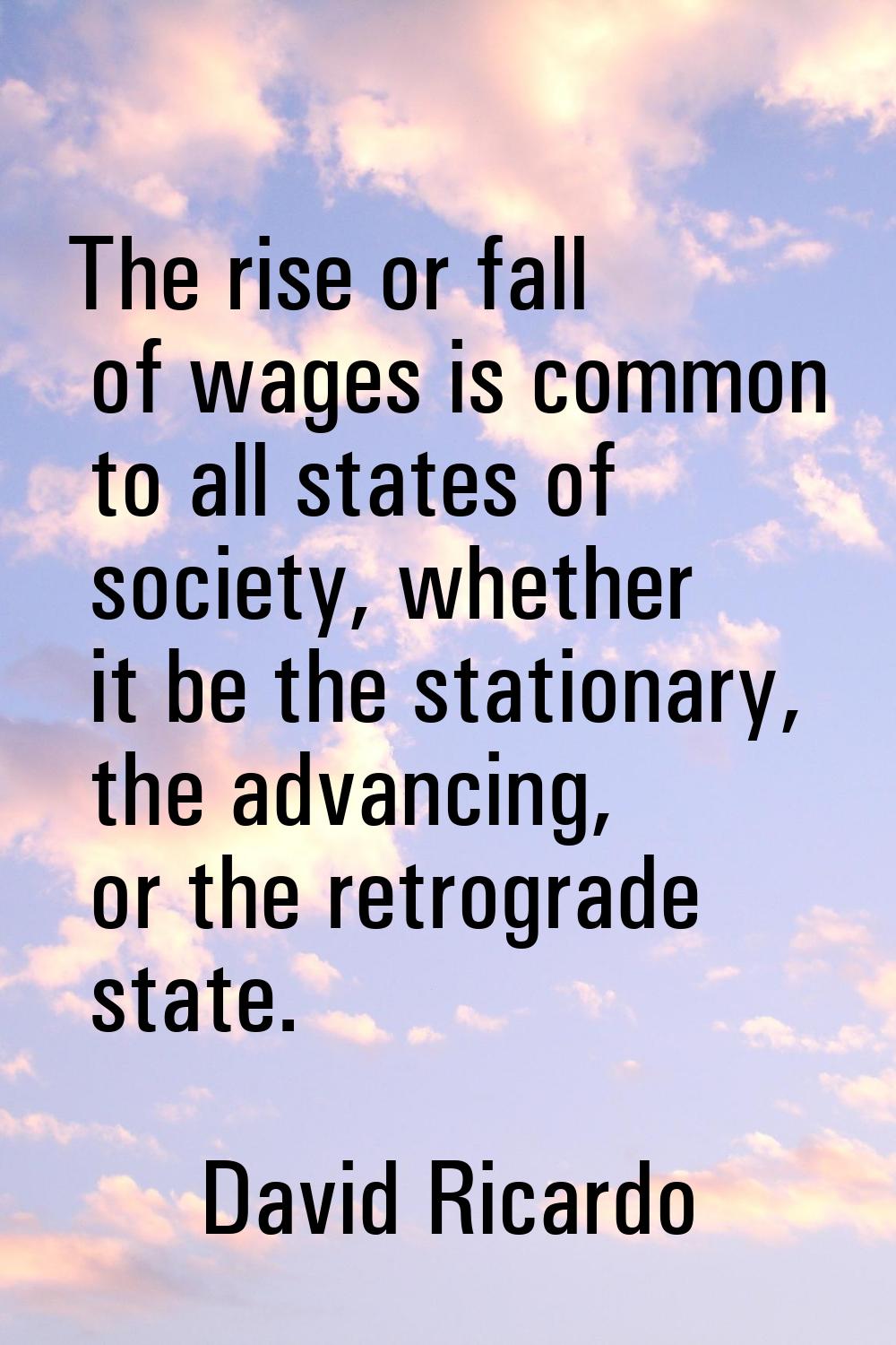 The rise or fall of wages is common to all states of society, whether it be the stationary, the adv