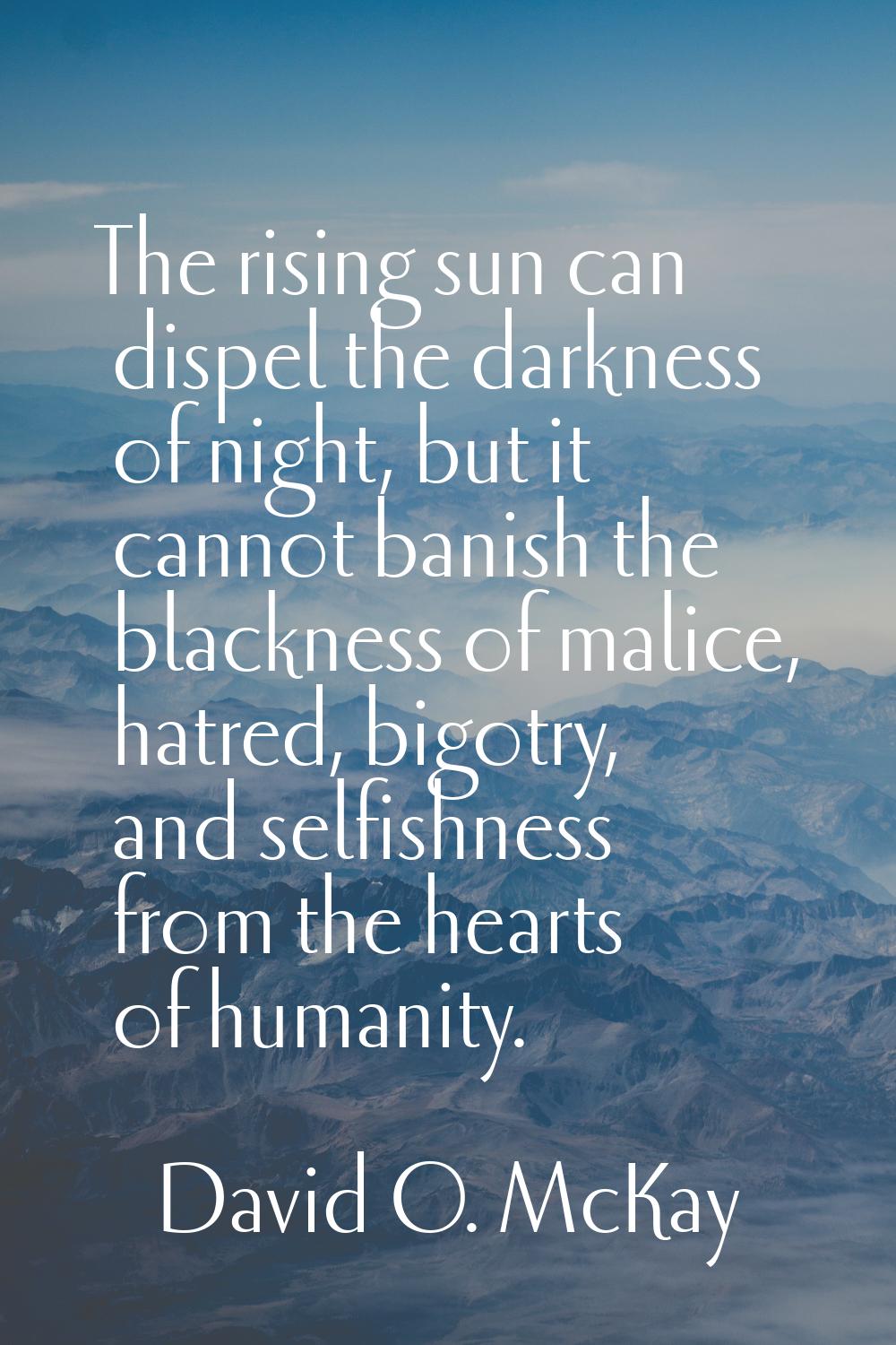 The rising sun can dispel the darkness of night, but it cannot banish the blackness of malice, hatr