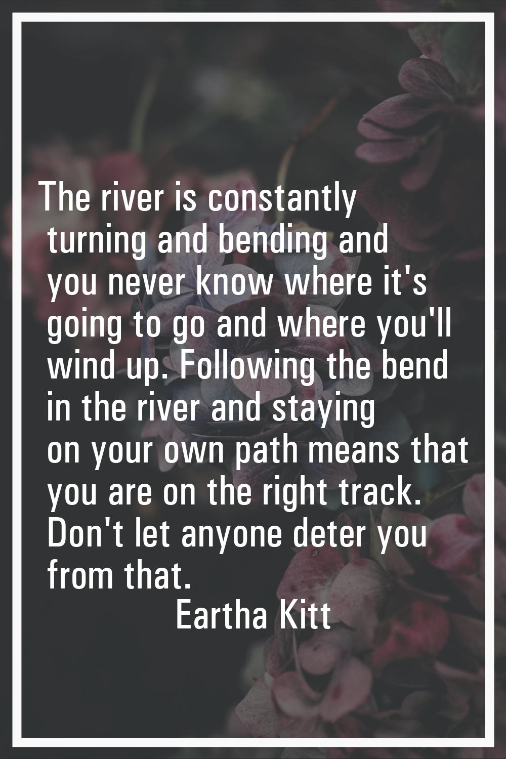 The river is constantly turning and bending and you never know where it's going to go and where you