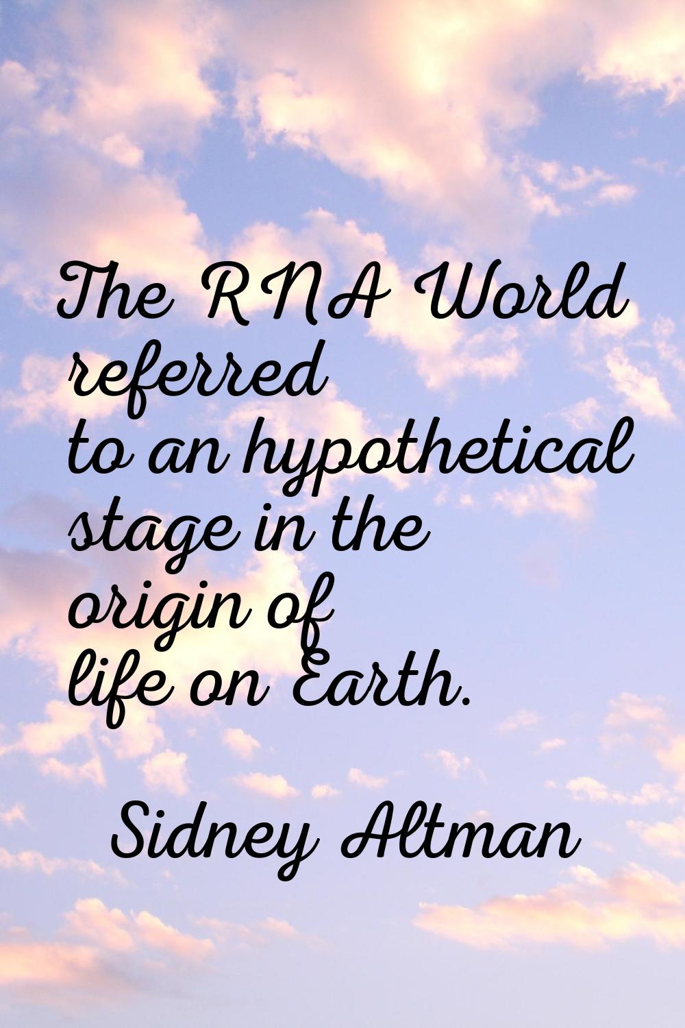 The RNA World referred to an hypothetical stage in the origin of life on Earth.