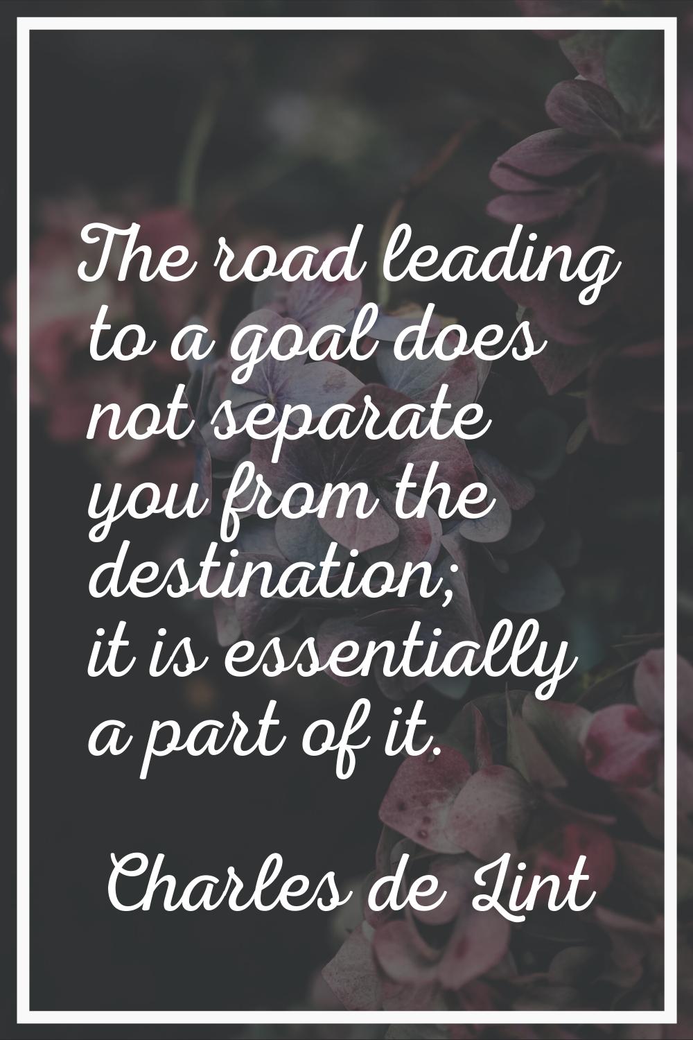 The road leading to a goal does not separate you from the destination; it is essentially a part of 