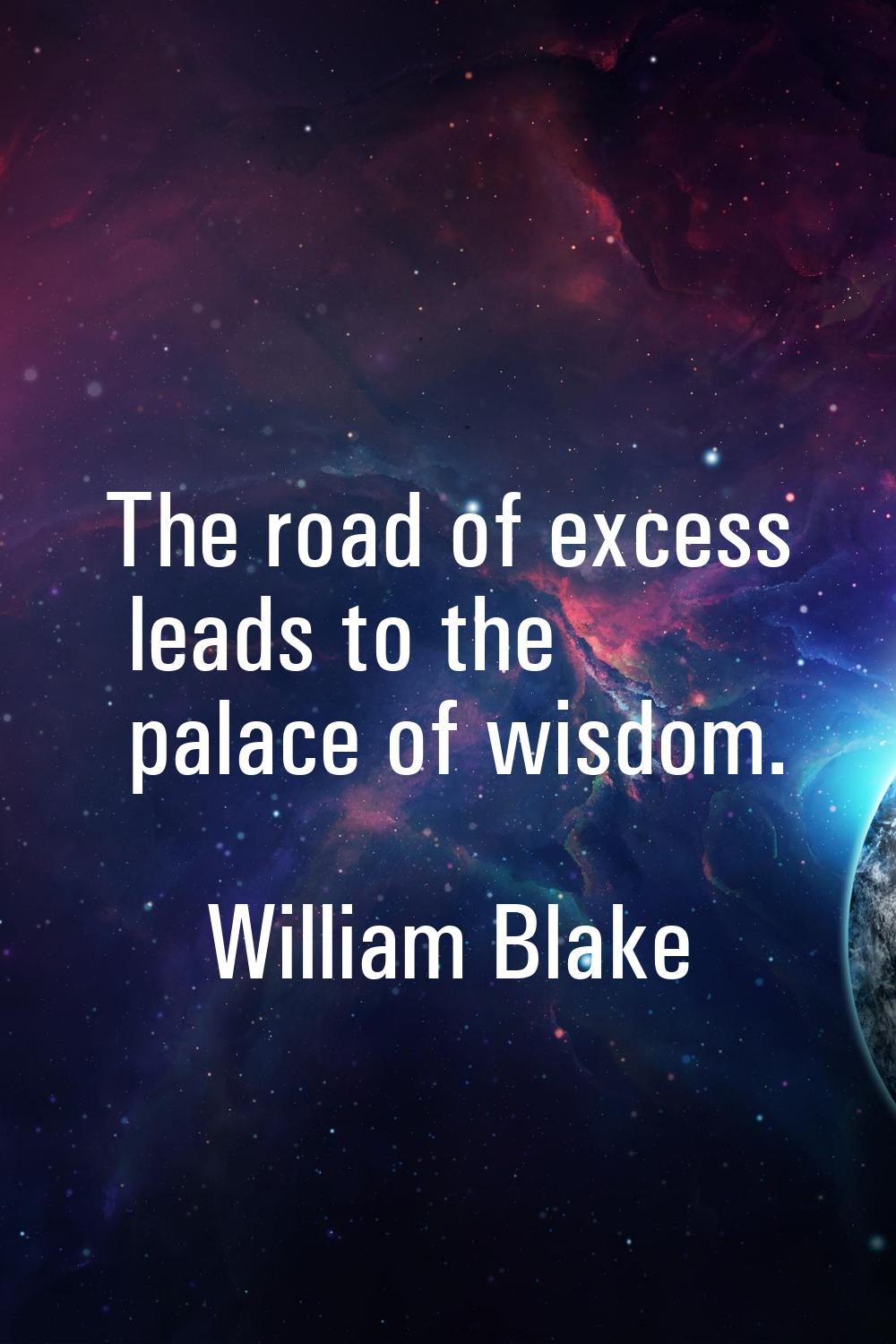 The road of excess leads to the palace of wisdom.
