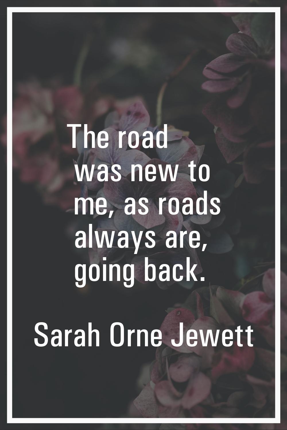 The road was new to me, as roads always are, going back.