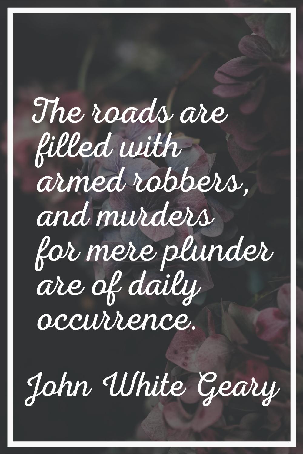 The roads are filled with armed robbers, and murders for mere plunder are of daily occurrence.