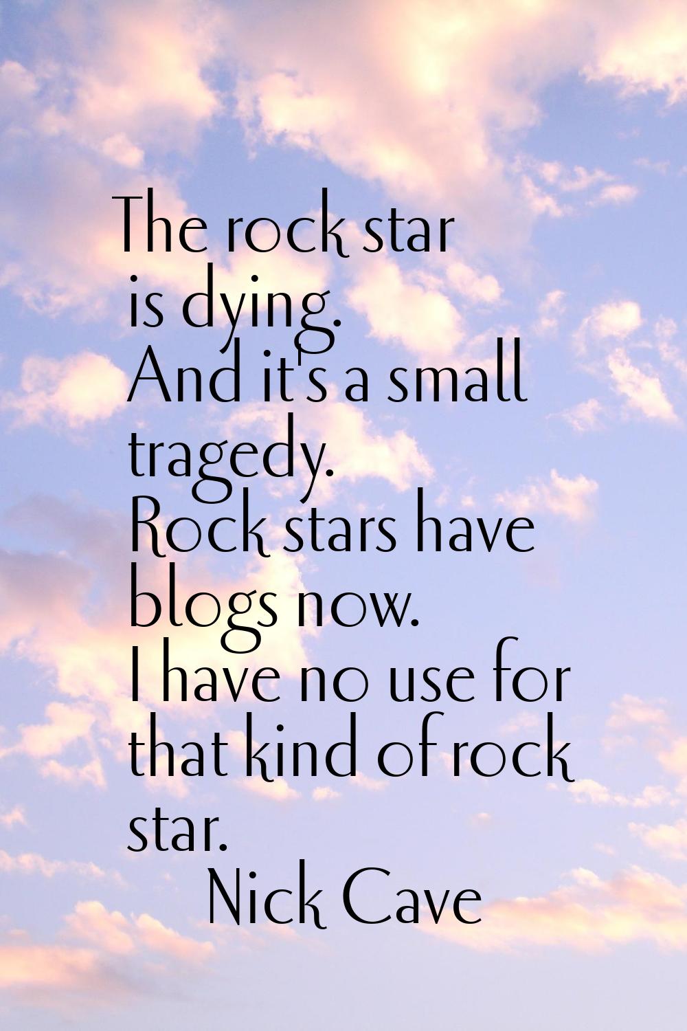The rock star is dying. And it's a small tragedy. Rock stars have blogs now. I have no use for that