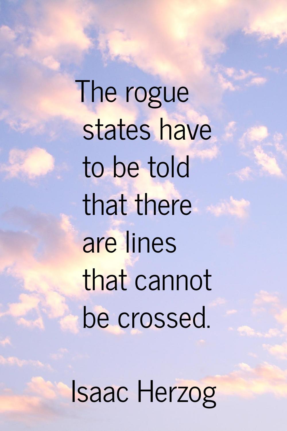 The rogue states have to be told that there are lines that cannot be crossed.