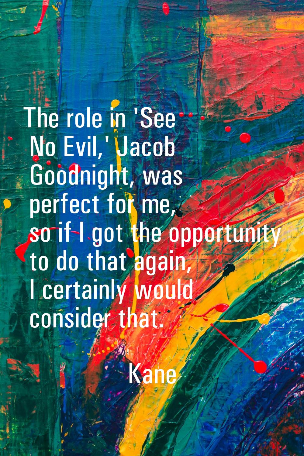 The role in 'See No Evil,' Jacob Goodnight, was perfect for me, so if I got the opportunity to do t