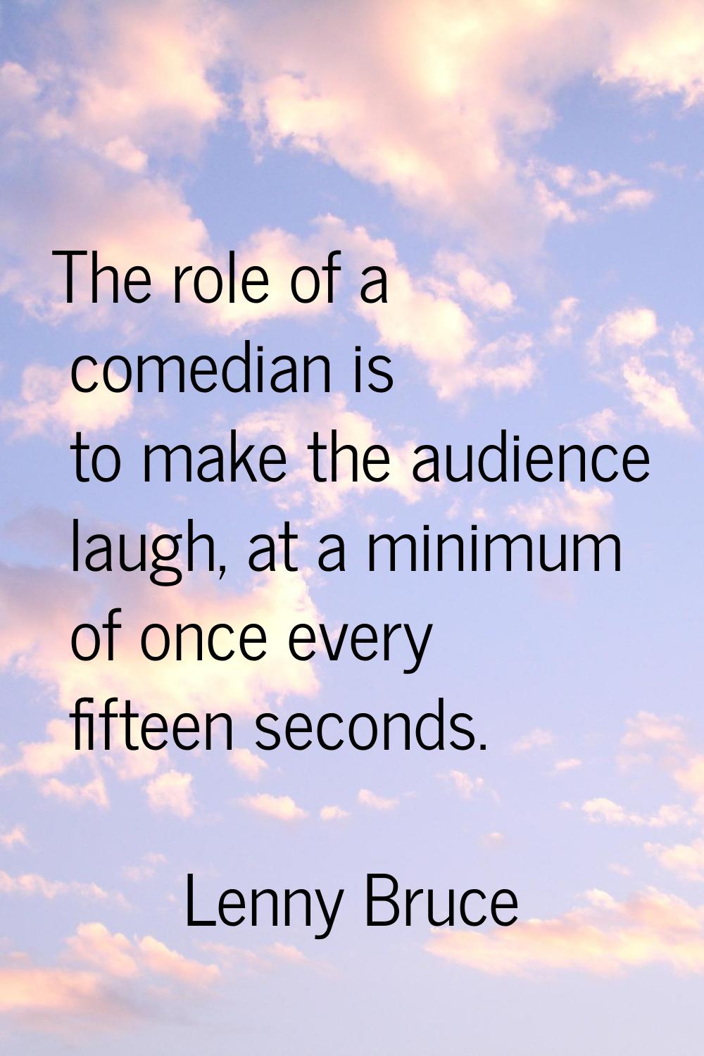 The role of a comedian is to make the audience laugh, at a minimum of once every fifteen seconds.