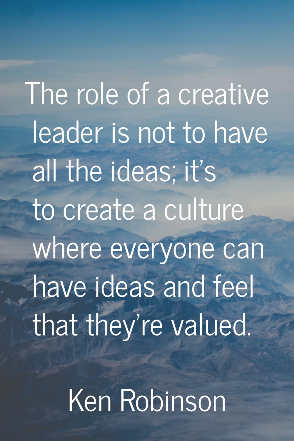 The role of a creative leader is not to have all the ideas; it's to create a culture where everyone