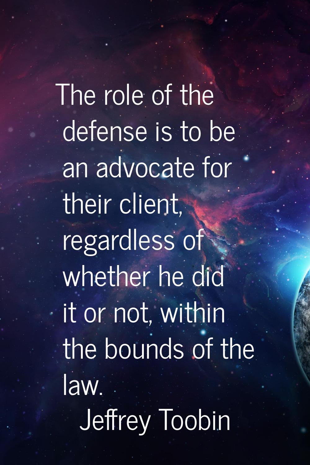 The role of the defense is to be an advocate for their client, regardless of whether he did it or n