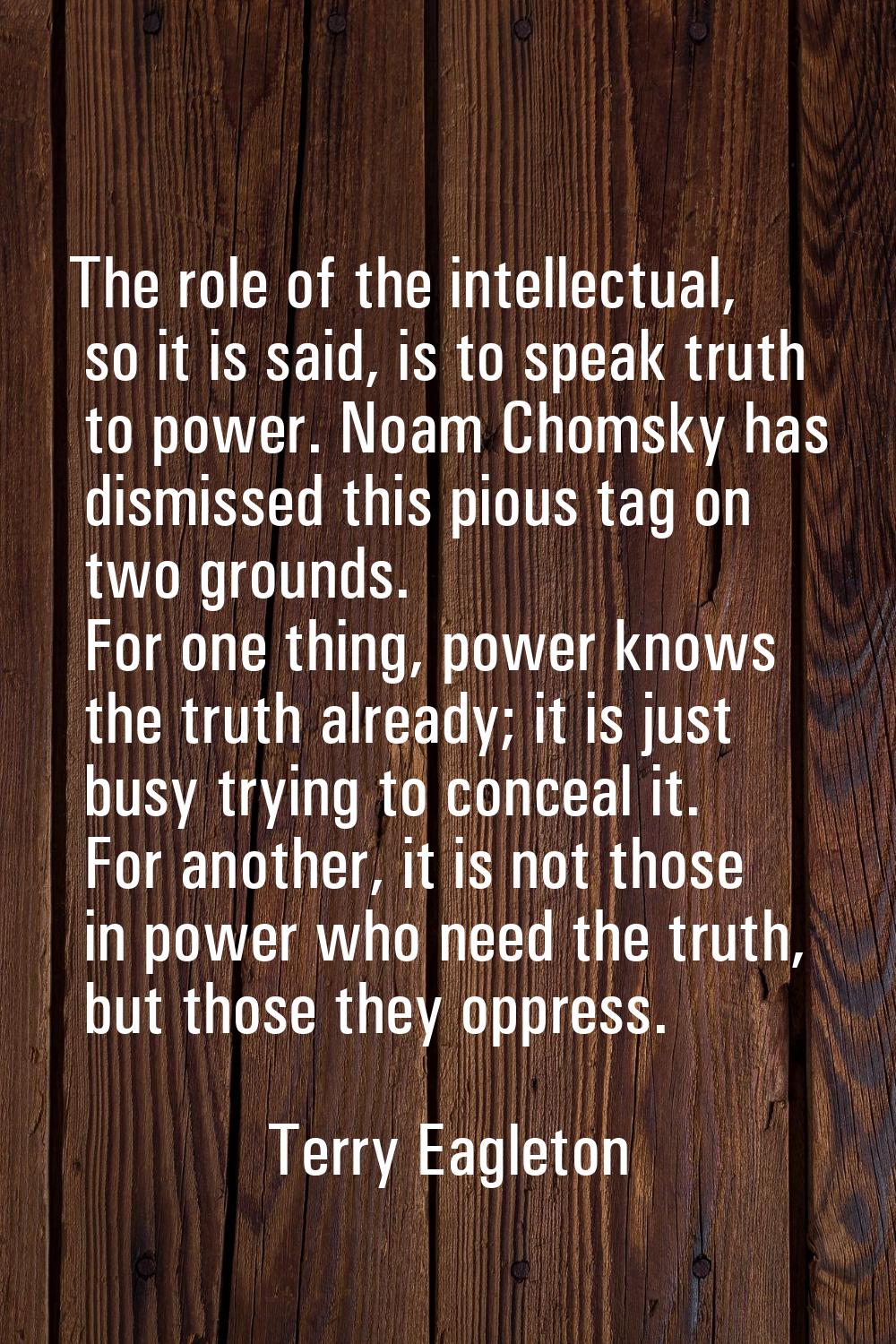 The role of the intellectual, so it is said, is to speak truth to power. Noam Chomsky has dismissed