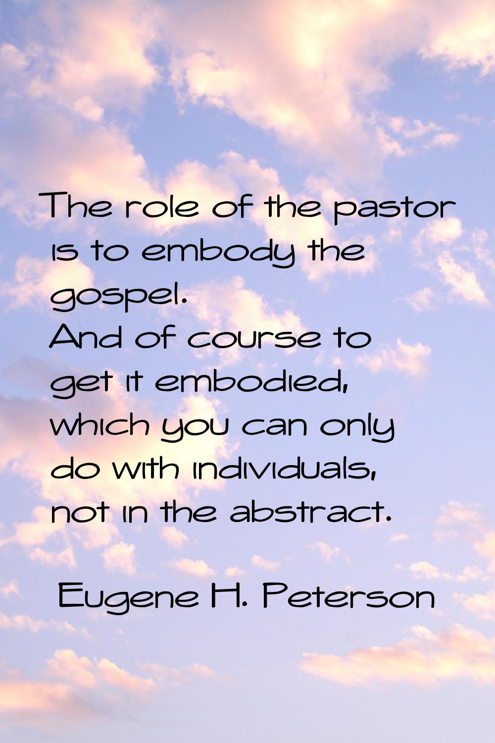 The role of the pastor is to embody the gospel. And of course to get it embodied, which you can onl