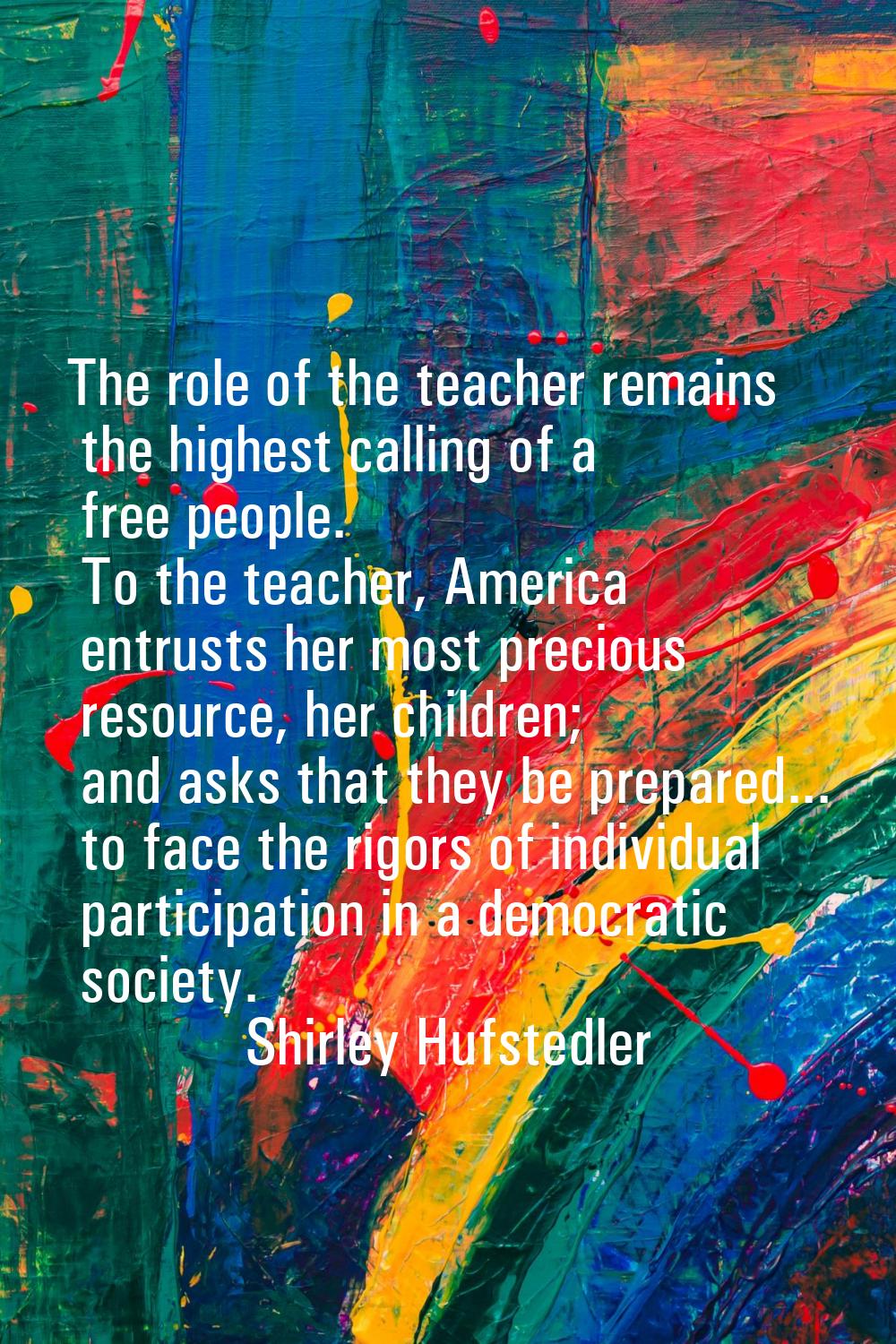 The role of the teacher remains the highest calling of a free people. To the teacher, America entru