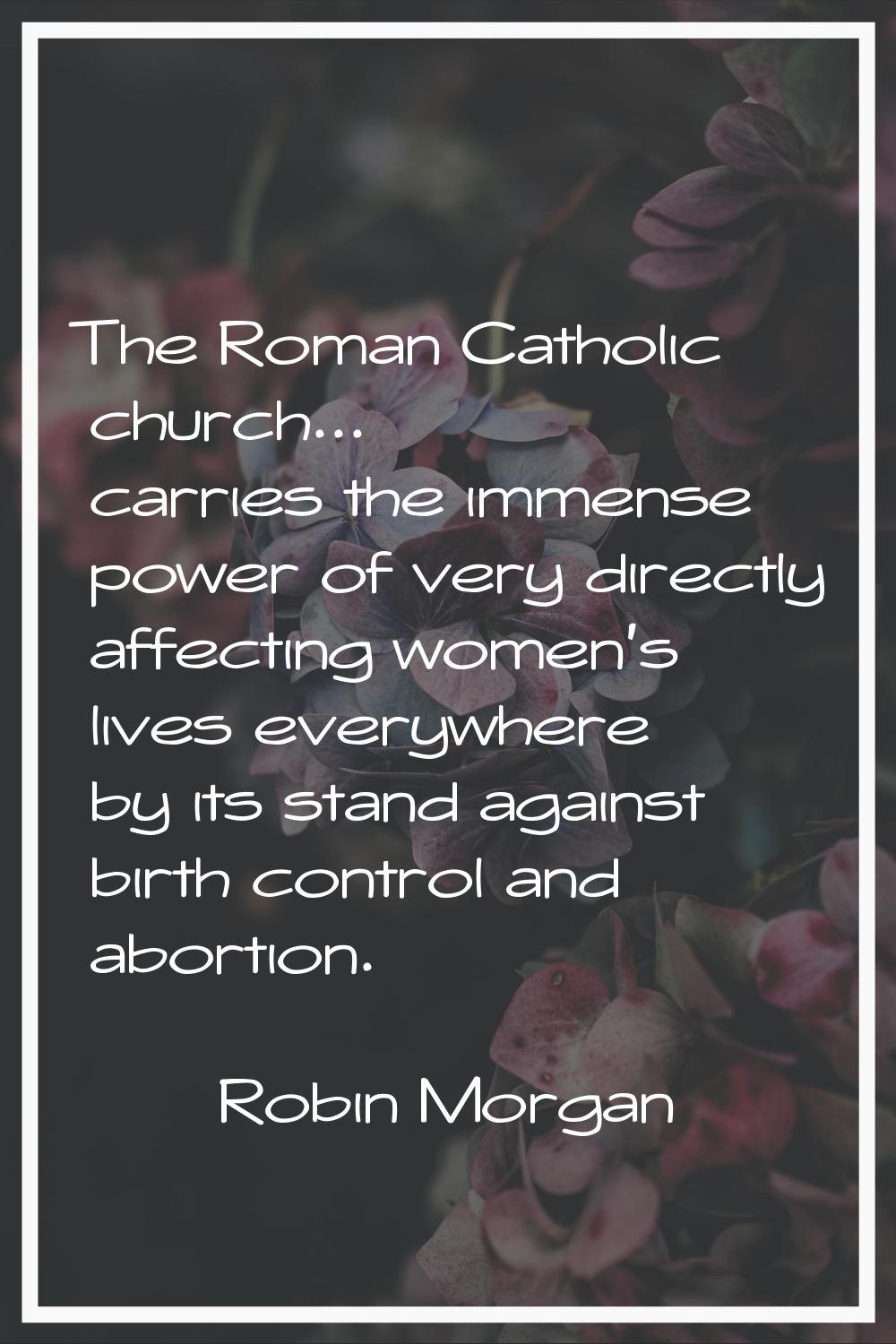 The Roman Catholic church... carries the immense power of very directly affecting women's lives eve