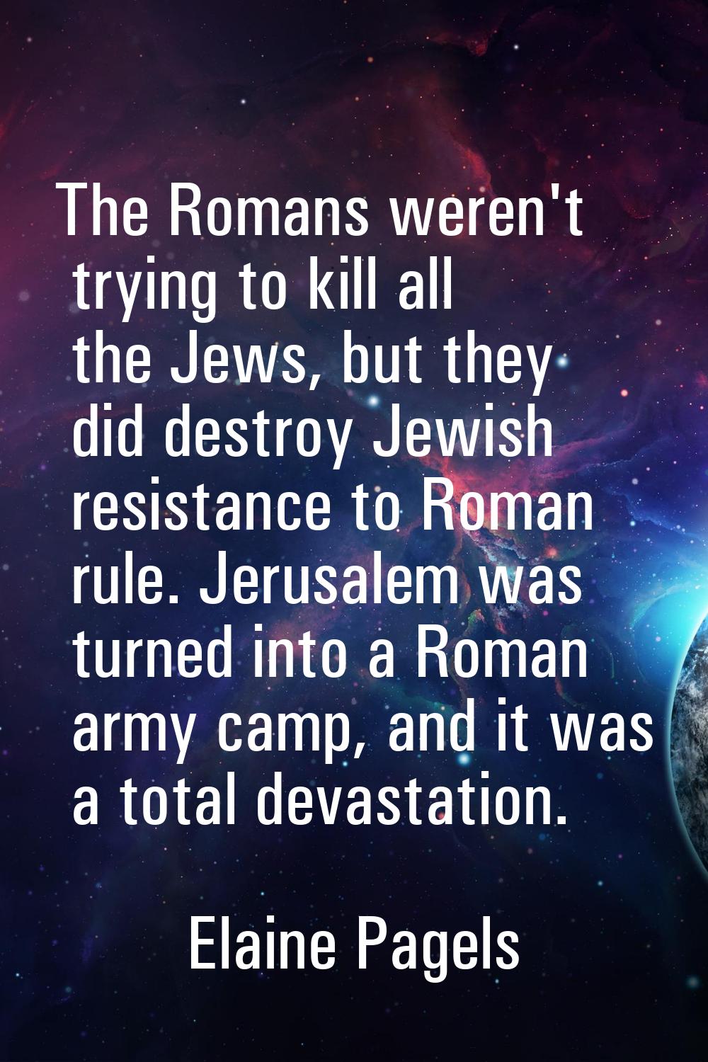 The Romans weren't trying to kill all the Jews, but they did destroy Jewish resistance to Roman rul