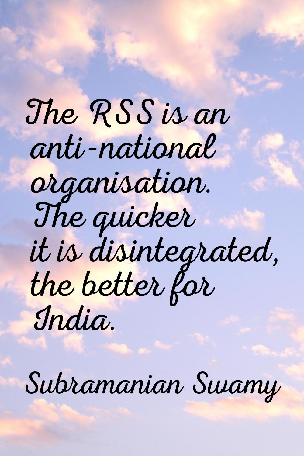 The RSS is an anti-national organisation. The quicker it is disintegrated, the better for India.