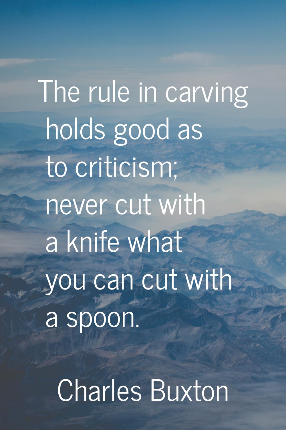 The rule in carving holds good as to criticism; never cut with a knife what you can cut with a spoo