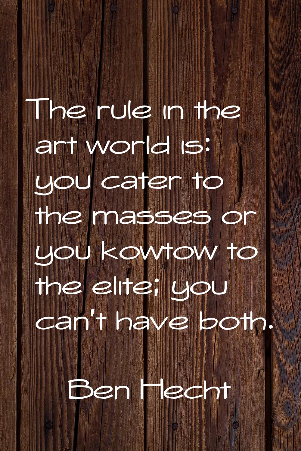 The rule in the art world is: you cater to the masses or you kowtow to the elite; you can't have bo