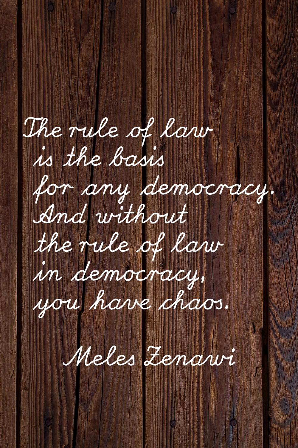 The rule of law is the basis for any democracy. And without the rule of law in democracy, you have 
