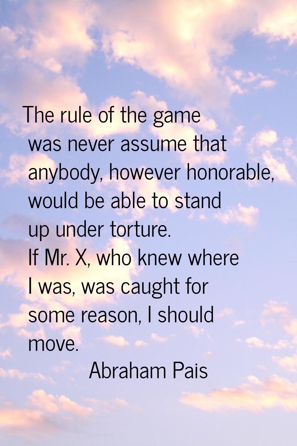 The rule of the game was never assume that anybody, however honorable, would be able to stand up un