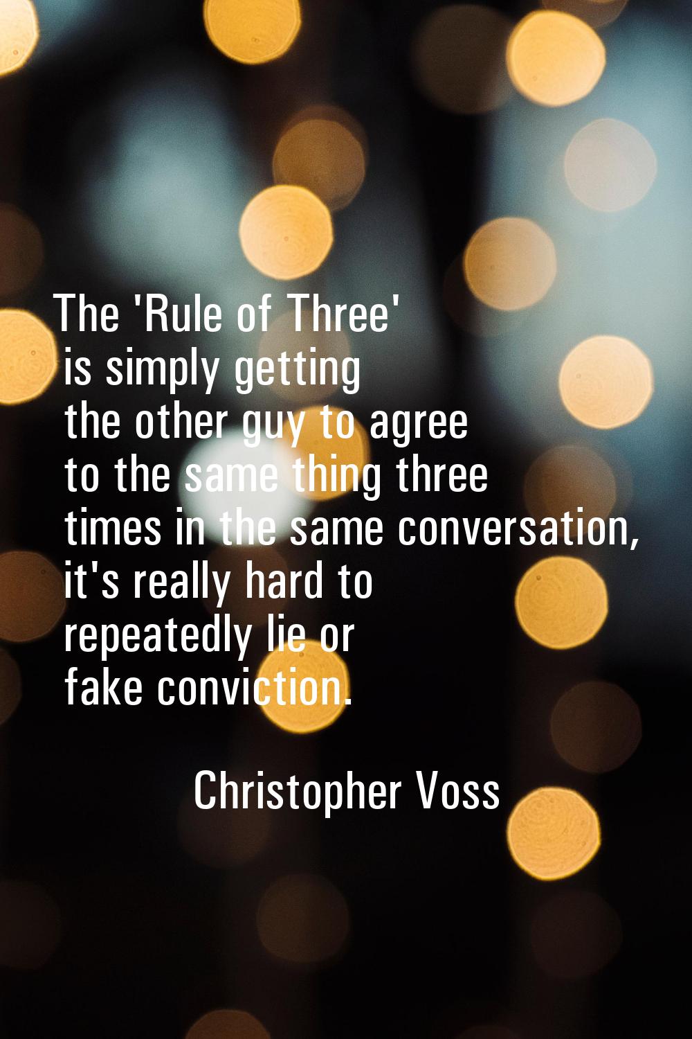 The 'Rule of Three' is simply getting the other guy to agree to the same thing three times in the s