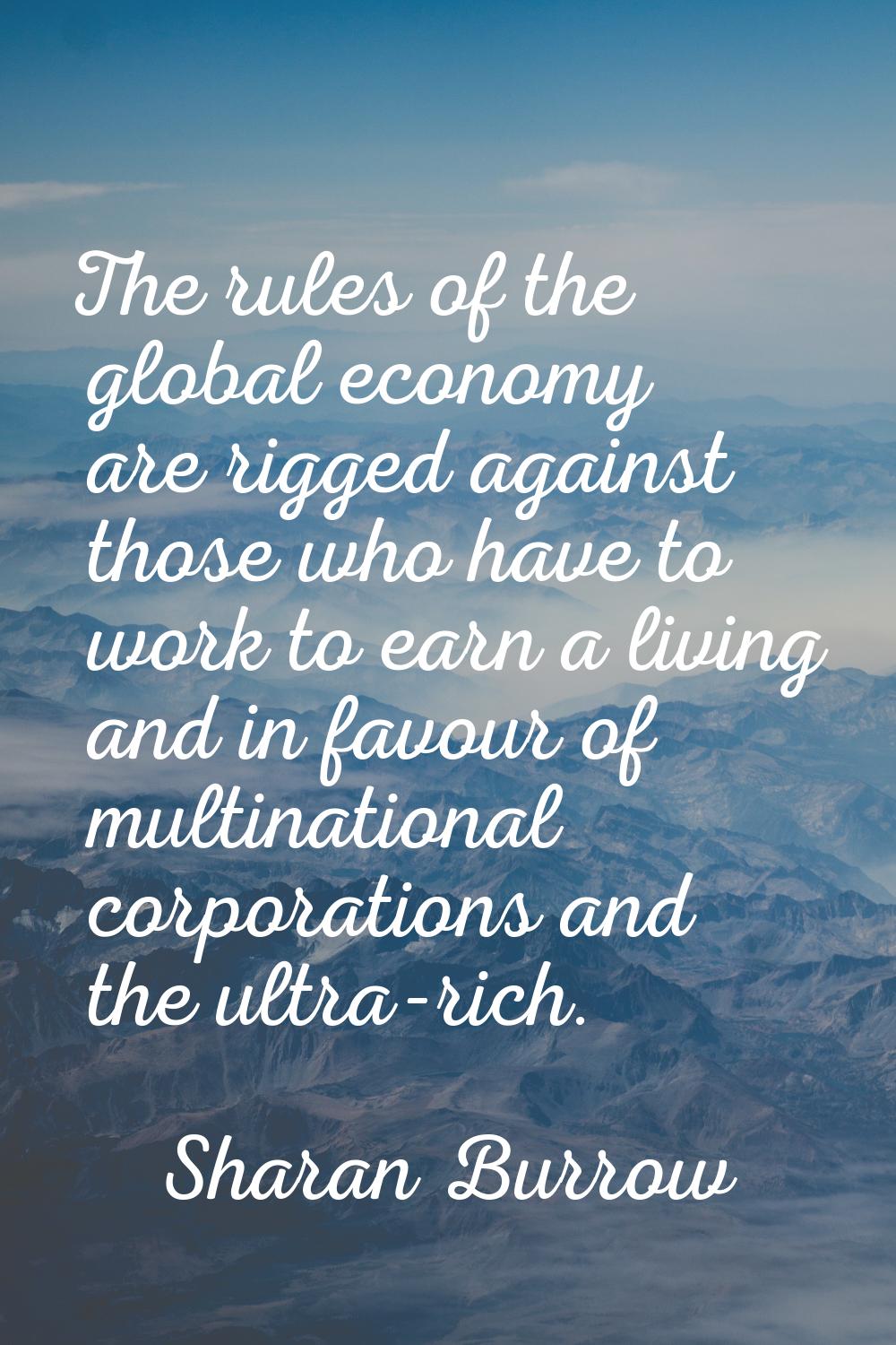 The rules of the global economy are rigged against those who have to work to earn a living and in f